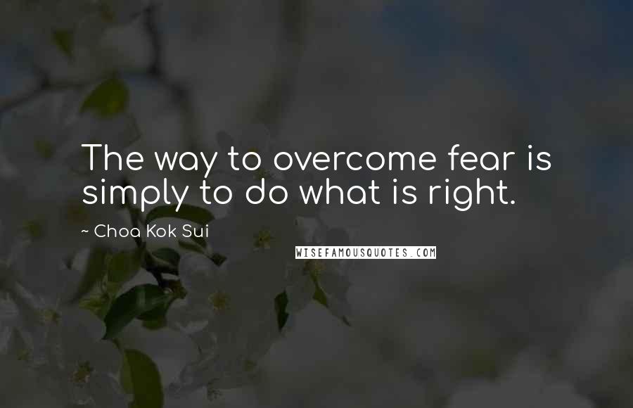 Choa Kok Sui Quotes: The way to overcome fear is simply to do what is right.