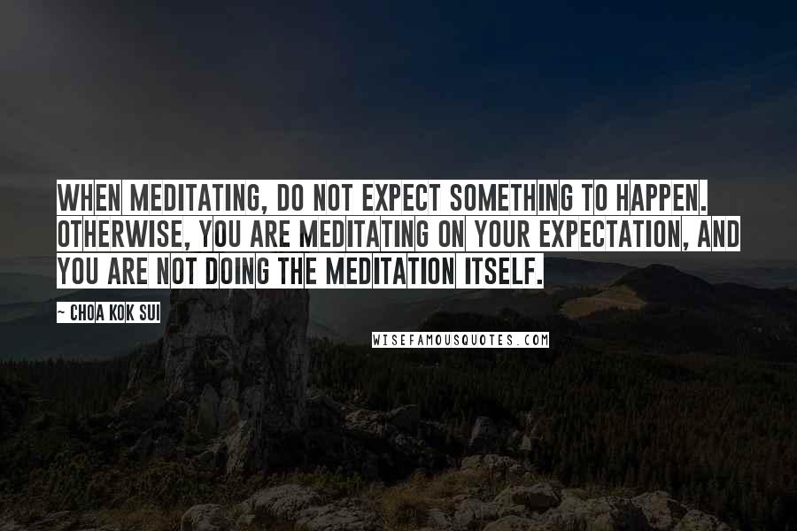 Choa Kok Sui Quotes: When meditating, do not expect something to happen. Otherwise, you are meditating on your expectation, and you are not doing the Meditation itself.