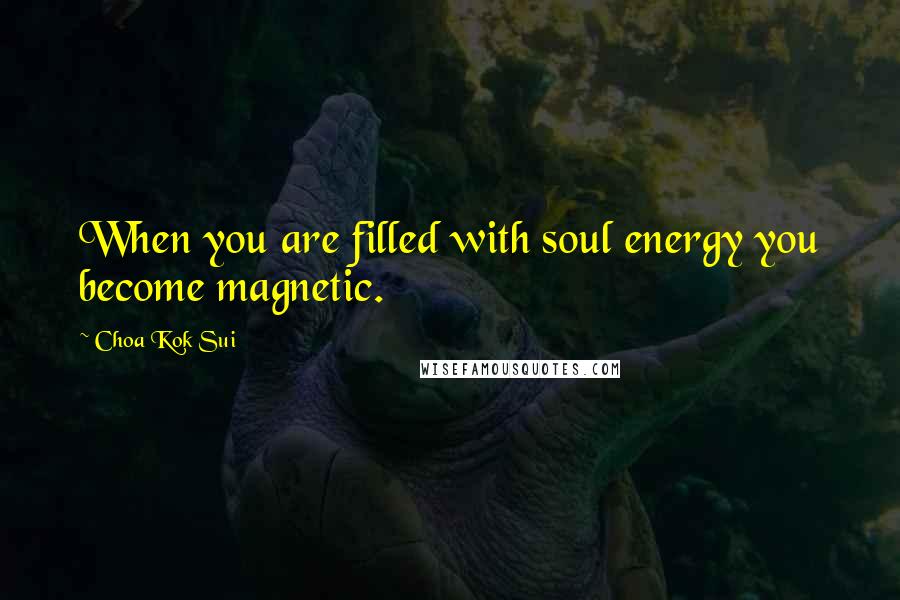 Choa Kok Sui Quotes: When you are filled with soul energy you become magnetic.