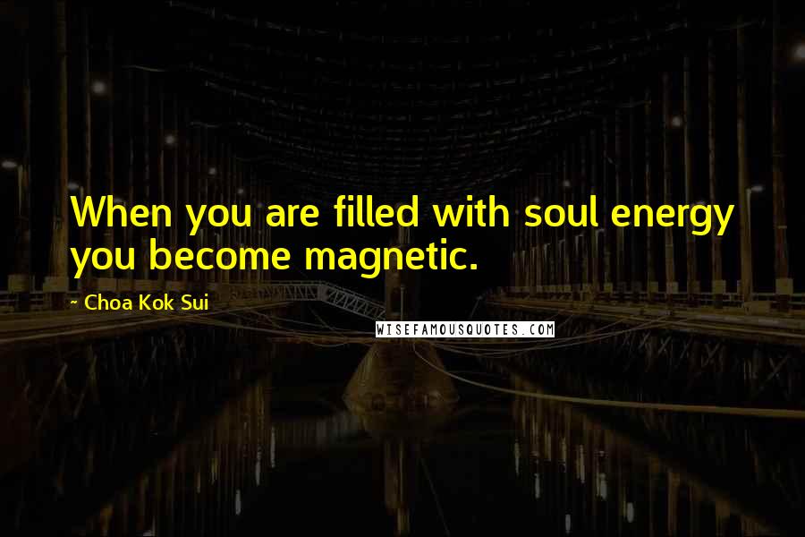 Choa Kok Sui Quotes: When you are filled with soul energy you become magnetic.