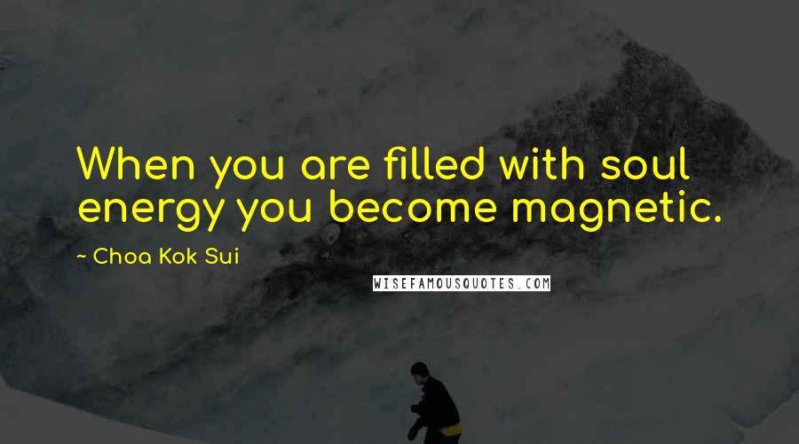 Choa Kok Sui Quotes: When you are filled with soul energy you become magnetic.