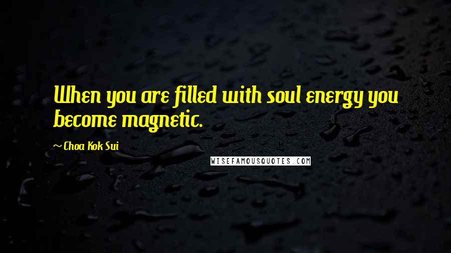 Choa Kok Sui Quotes: When you are filled with soul energy you become magnetic.
