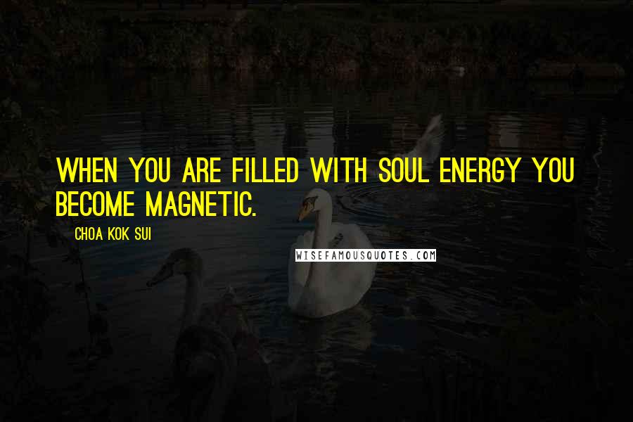 Choa Kok Sui Quotes: When you are filled with soul energy you become magnetic.