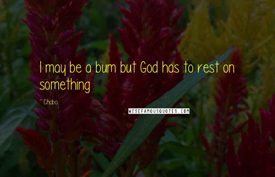 Chobo Quotes: I may be a bum but God has to rest on something