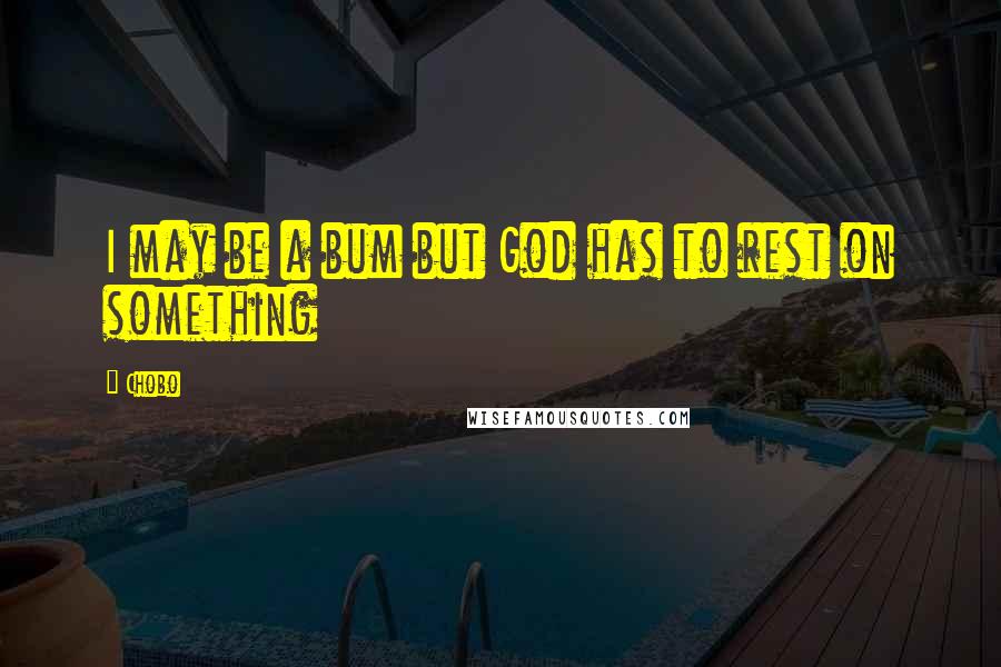 Chobo Quotes: I may be a bum but God has to rest on something