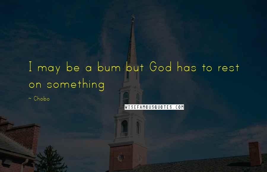 Chobo Quotes: I may be a bum but God has to rest on something