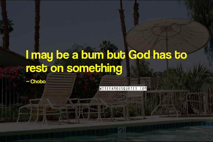 Chobo Quotes: I may be a bum but God has to rest on something