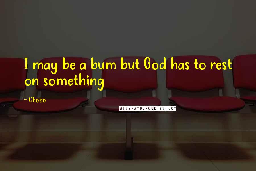 Chobo Quotes: I may be a bum but God has to rest on something