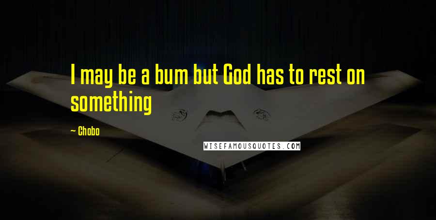 Chobo Quotes: I may be a bum but God has to rest on something