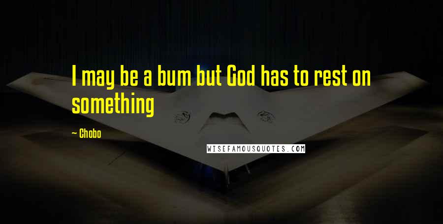 Chobo Quotes: I may be a bum but God has to rest on something