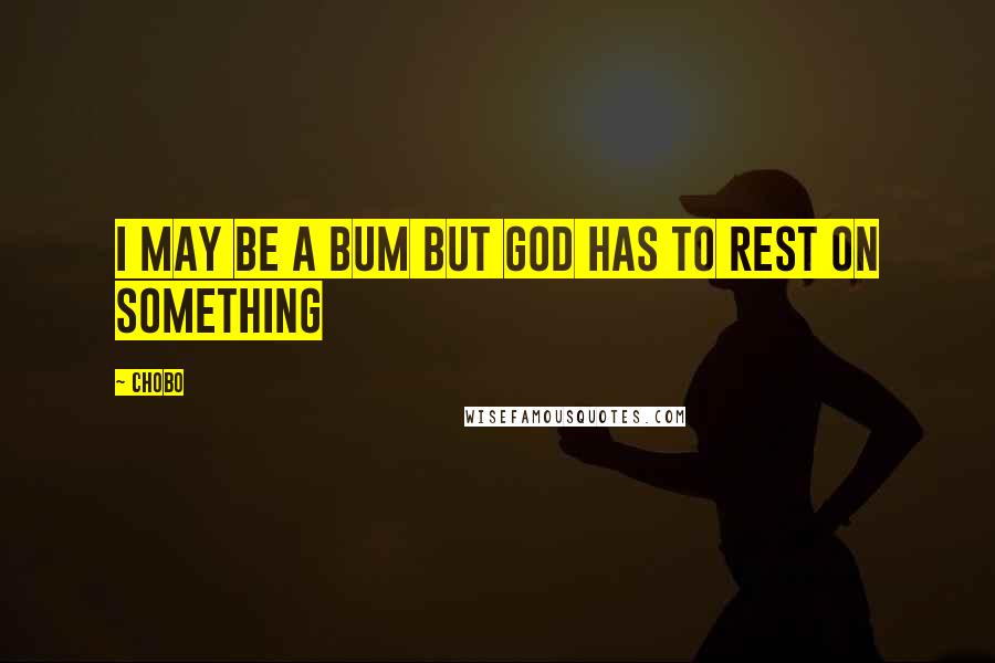 Chobo Quotes: I may be a bum but God has to rest on something