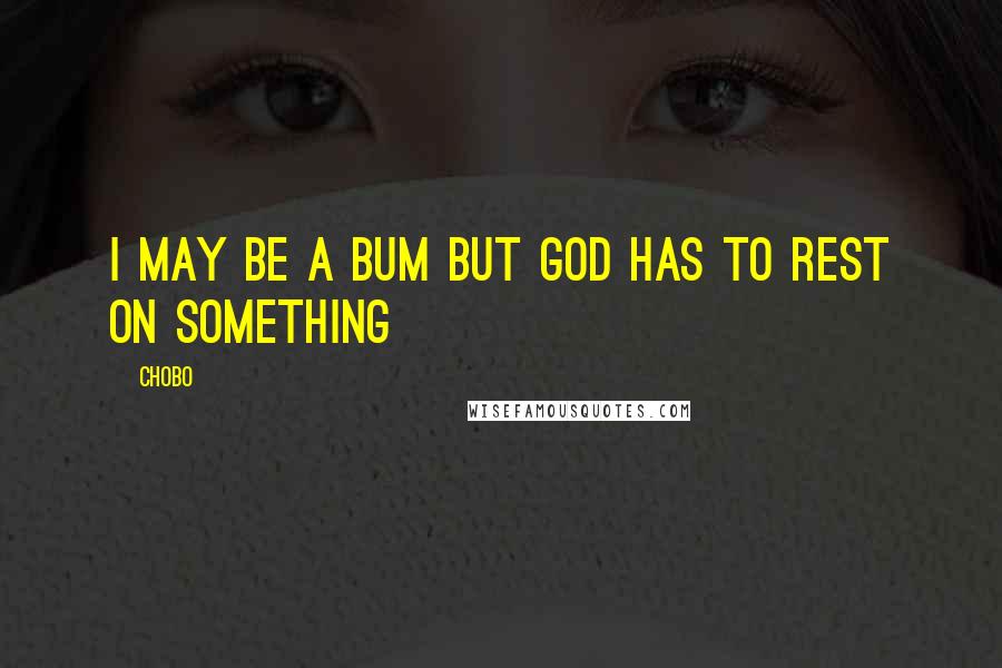 Chobo Quotes: I may be a bum but God has to rest on something