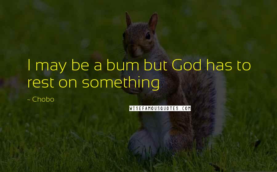 Chobo Quotes: I may be a bum but God has to rest on something