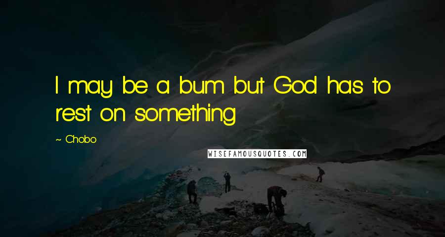 Chobo Quotes: I may be a bum but God has to rest on something