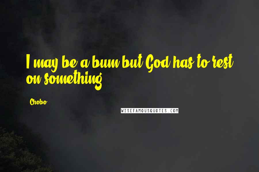 Chobo Quotes: I may be a bum but God has to rest on something