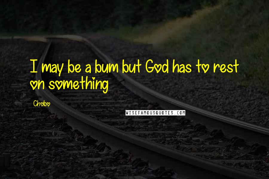 Chobo Quotes: I may be a bum but God has to rest on something