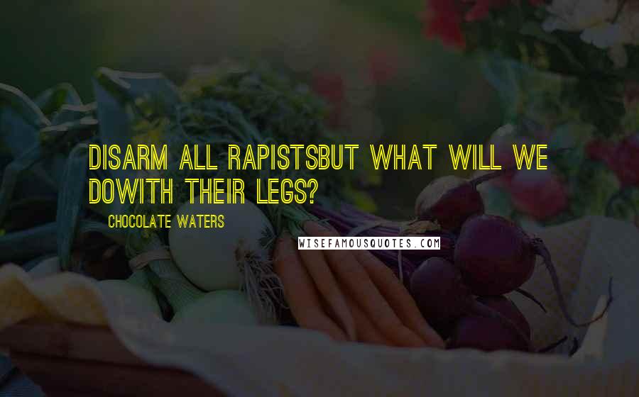 Chocolate Waters Quotes: DISARM ALL RAPISTSBut what will we doWith their legs?