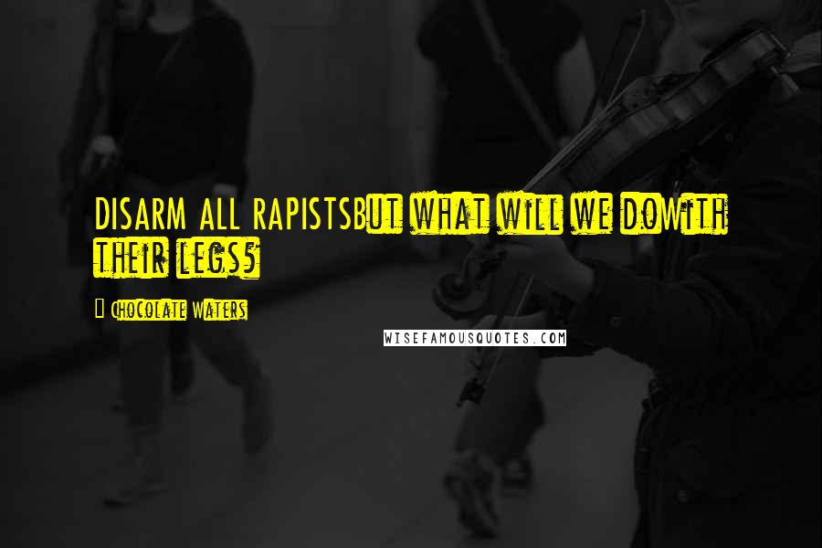 Chocolate Waters Quotes: DISARM ALL RAPISTSBut what will we doWith their legs?