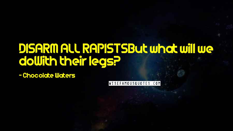 Chocolate Waters Quotes: DISARM ALL RAPISTSBut what will we doWith their legs?