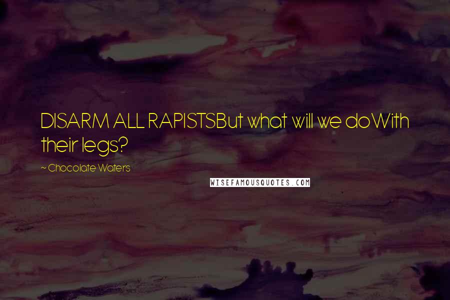 Chocolate Waters Quotes: DISARM ALL RAPISTSBut what will we doWith their legs?