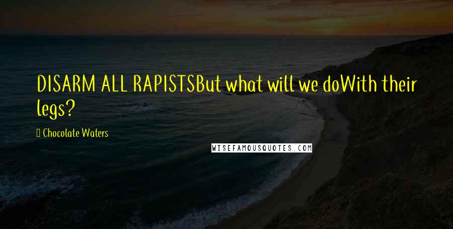 Chocolate Waters Quotes: DISARM ALL RAPISTSBut what will we doWith their legs?