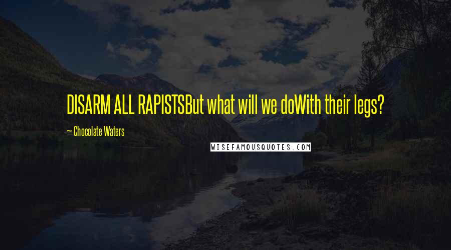 Chocolate Waters Quotes: DISARM ALL RAPISTSBut what will we doWith their legs?