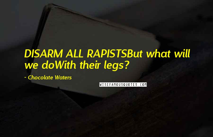 Chocolate Waters Quotes: DISARM ALL RAPISTSBut what will we doWith their legs?