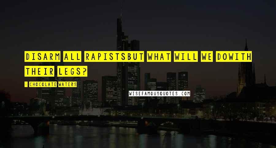 Chocolate Waters Quotes: DISARM ALL RAPISTSBut what will we doWith their legs?