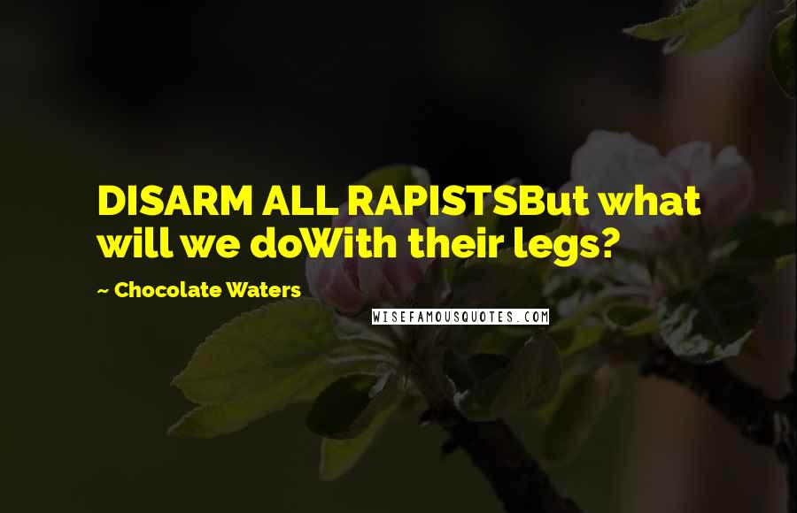 Chocolate Waters Quotes: DISARM ALL RAPISTSBut what will we doWith their legs?