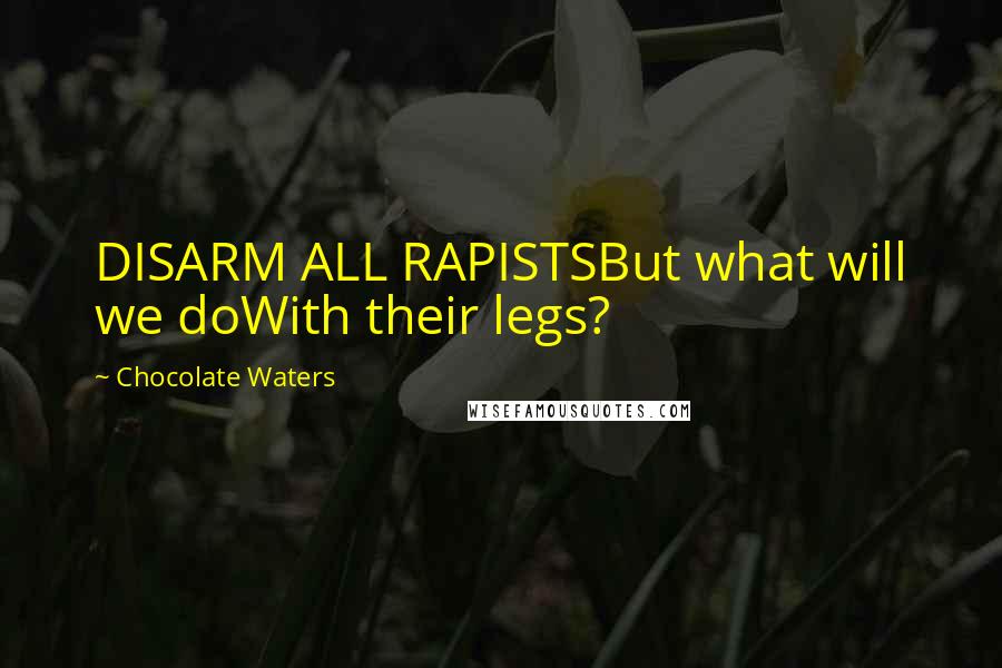 Chocolate Waters Quotes: DISARM ALL RAPISTSBut what will we doWith their legs?