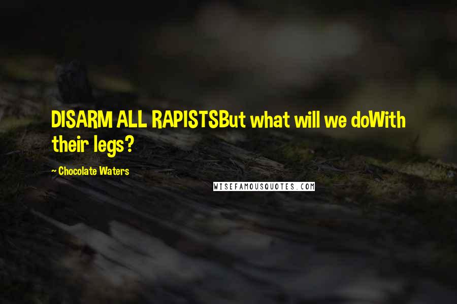 Chocolate Waters Quotes: DISARM ALL RAPISTSBut what will we doWith their legs?