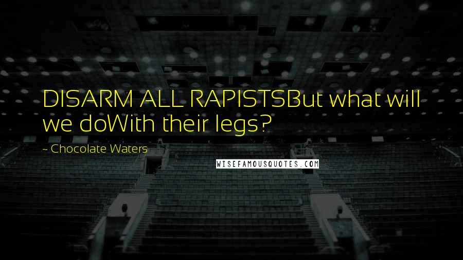 Chocolate Waters Quotes: DISARM ALL RAPISTSBut what will we doWith their legs?