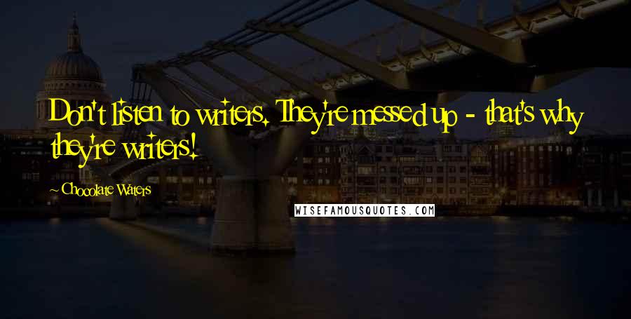 Chocolate Waters Quotes: Don't listen to writers. They're messed up - that's why they're writers!