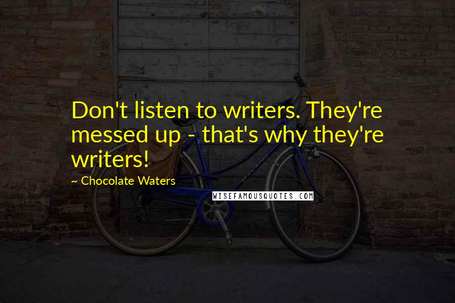 Chocolate Waters Quotes: Don't listen to writers. They're messed up - that's why they're writers!