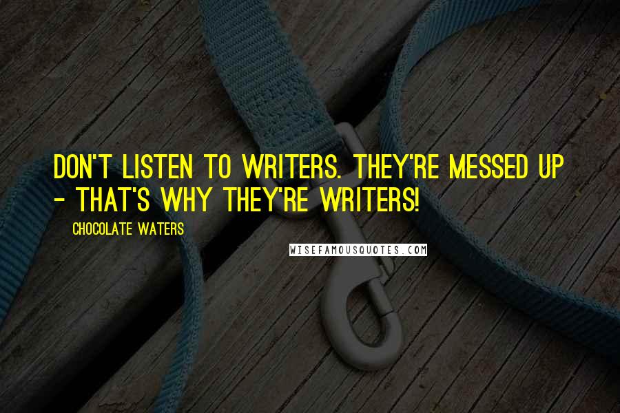 Chocolate Waters Quotes: Don't listen to writers. They're messed up - that's why they're writers!