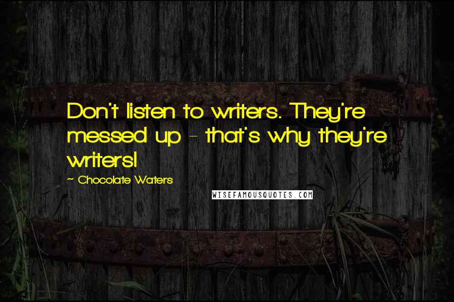 Chocolate Waters Quotes: Don't listen to writers. They're messed up - that's why they're writers!