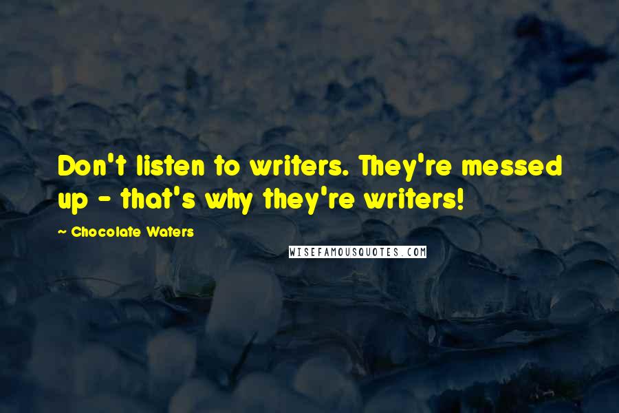 Chocolate Waters Quotes: Don't listen to writers. They're messed up - that's why they're writers!