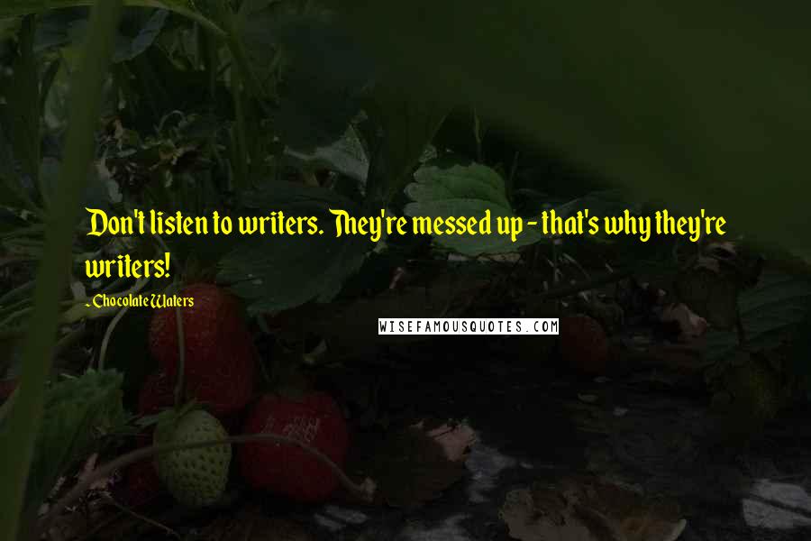 Chocolate Waters Quotes: Don't listen to writers. They're messed up - that's why they're writers!