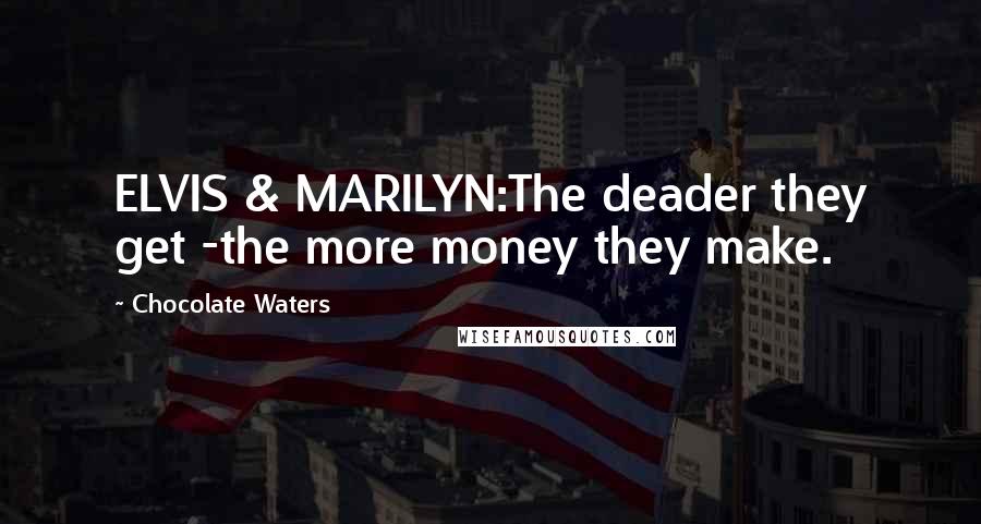 Chocolate Waters Quotes: ELVIS & MARILYN:The deader they get -the more money they make.