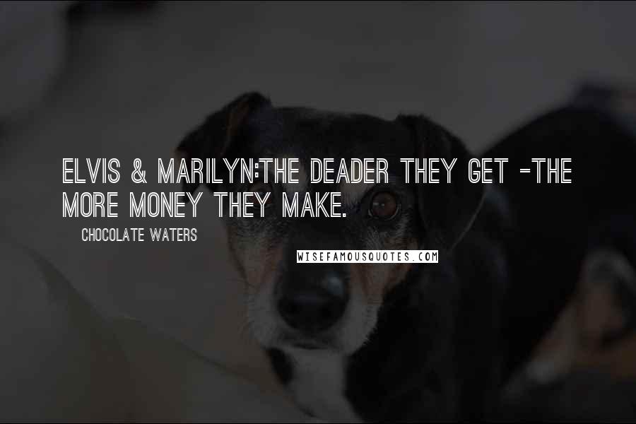 Chocolate Waters Quotes: ELVIS & MARILYN:The deader they get -the more money they make.