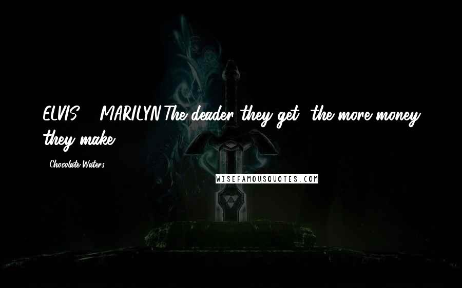 Chocolate Waters Quotes: ELVIS & MARILYN:The deader they get -the more money they make.