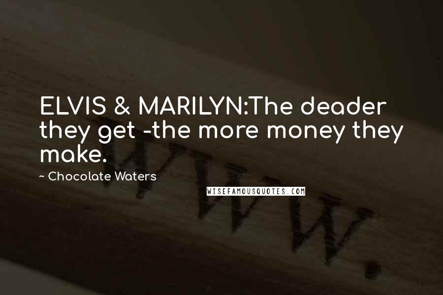 Chocolate Waters Quotes: ELVIS & MARILYN:The deader they get -the more money they make.