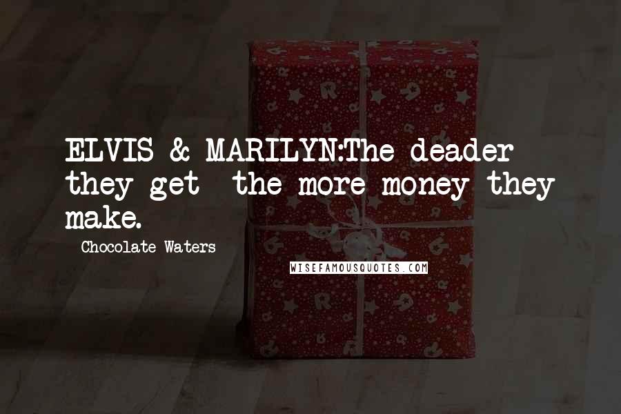 Chocolate Waters Quotes: ELVIS & MARILYN:The deader they get -the more money they make.