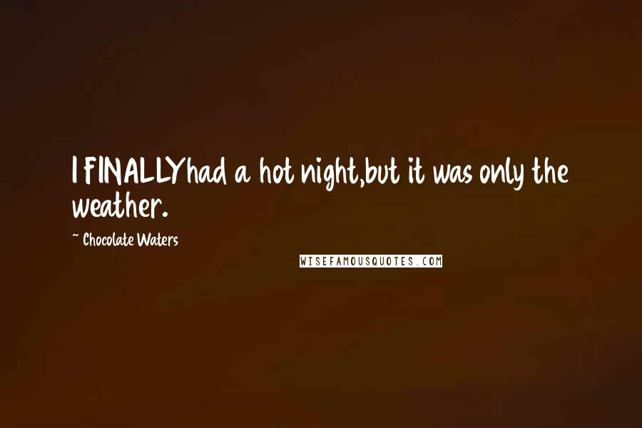 Chocolate Waters Quotes: I FINALLYhad a hot night,but it was only the weather.