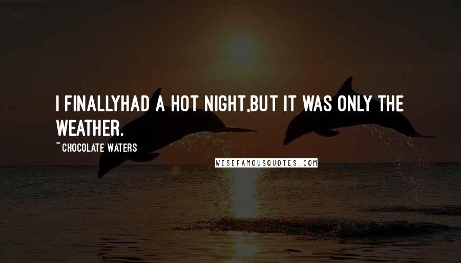 Chocolate Waters Quotes: I FINALLYhad a hot night,but it was only the weather.