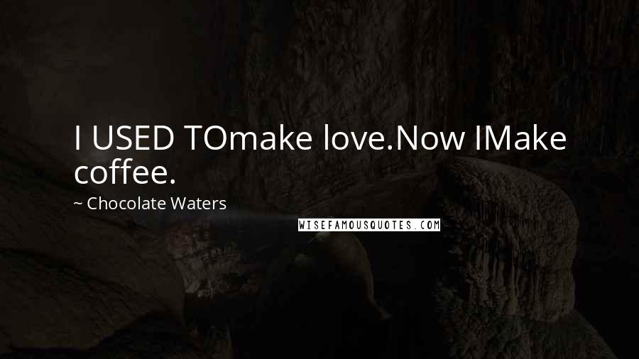 Chocolate Waters Quotes: I USED TOmake love.Now IMake coffee.