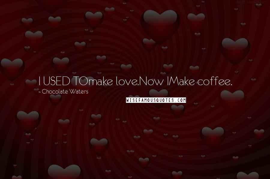 Chocolate Waters Quotes: I USED TOmake love.Now IMake coffee.