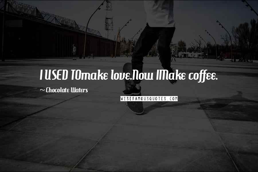Chocolate Waters Quotes: I USED TOmake love.Now IMake coffee.