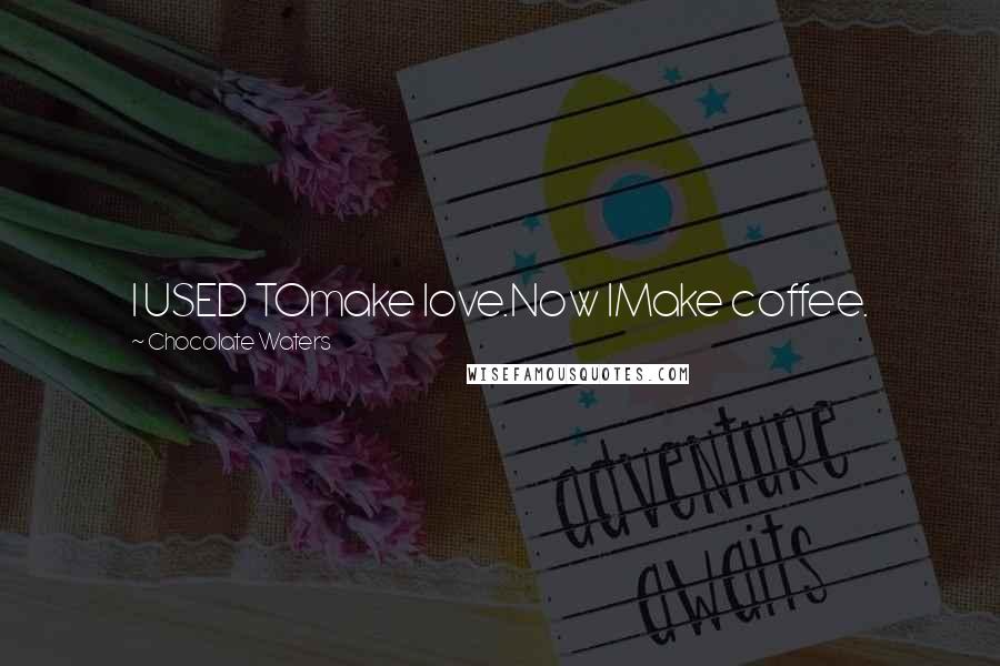 Chocolate Waters Quotes: I USED TOmake love.Now IMake coffee.