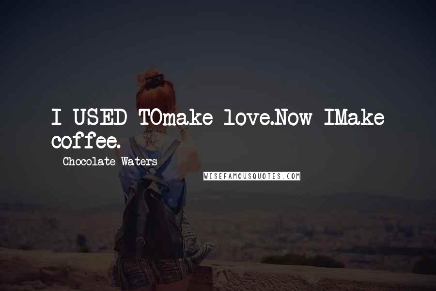 Chocolate Waters Quotes: I USED TOmake love.Now IMake coffee.